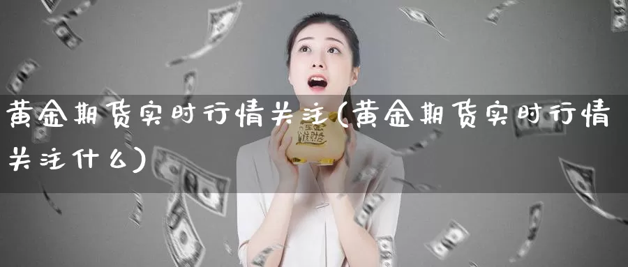 黄金期货实时行情关注(黄金期货实时行情关注什么)_https://www.jhhongfan.com_原油期货_第1张