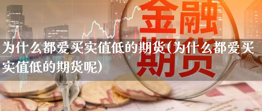 为什么都爱买实值低的期货(为什么都爱买实值低的期货呢)_https://www.jhhongfan.com_期货入门_第1张