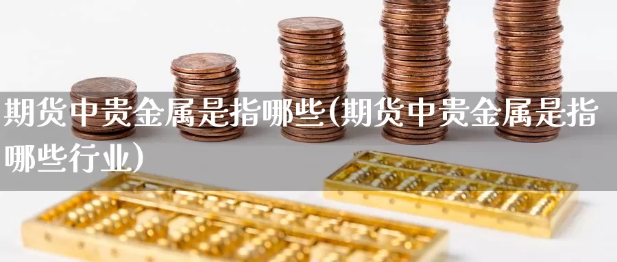 期货中贵金属是指哪些(期货中贵金属是指哪些行业)_https://www.jhhongfan.com_期货入门_第1张