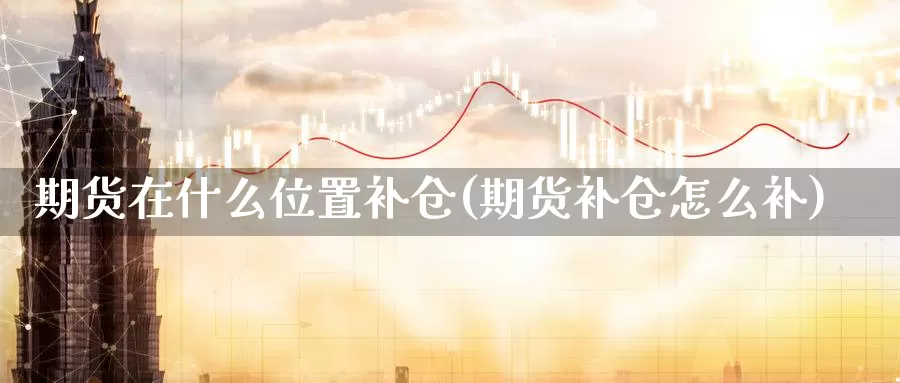 期货在什么位置补仓(期货补仓怎么补)_https://www.jhhongfan.com_原油期货_第1张