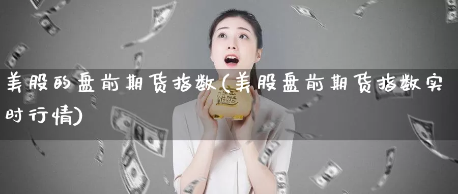 美股的盘前期货指数(美股盘前期货指数实时行情)_https://www.jhhongfan.com_原油期货_第1张