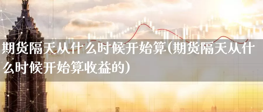 期货隔天从什么时候开始算(期货隔天从什么时候开始算收益的)_https://www.jhhongfan.com_黄金期货_第1张