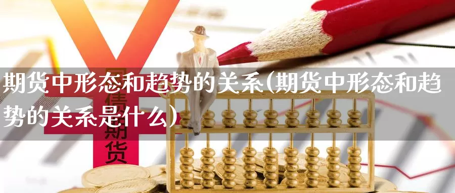 期货中形态和趋势的关系(期货中形态和趋势的关系是什么)_https://www.jhhongfan.com_期货理财_第1张