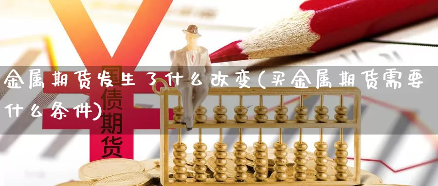 金属期货发生了什么改变(买金属期货需要什么条件)_https://www.jhhongfan.com_黄金期货_第1张