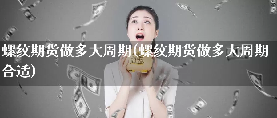 螺纹期货做多大周期(螺纹期货做多大周期合适)_https://www.jhhongfan.com_黄金期货_第1张