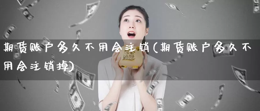 期货账户多久不用会注销(期货账户多久不用会注销掉)_https://www.jhhongfan.com_期货理财_第1张