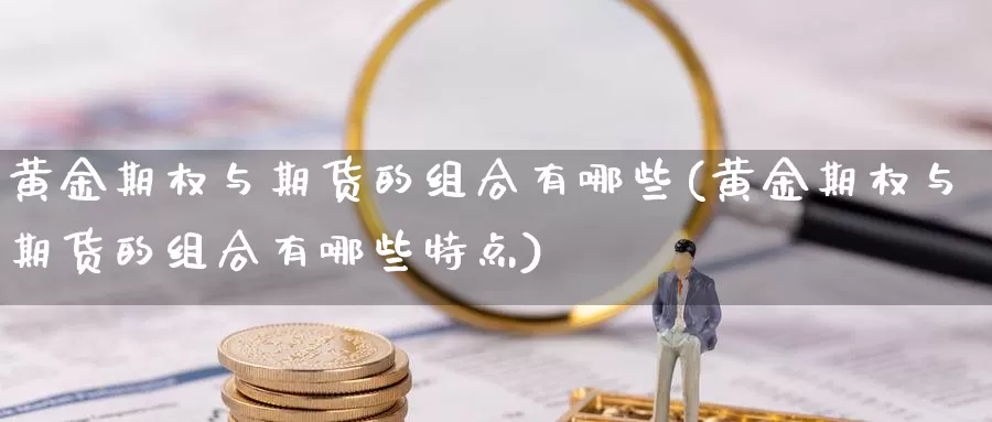 黄金期权与期货的组合有哪些(黄金期权与期货的组合有哪些特点)_https://www.jhhongfan.com_期货技术_第1张