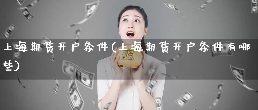 上海期货开户条件(上海期货开户条件有哪些)_https://www.jhhongfan.com_期货入门_第1张