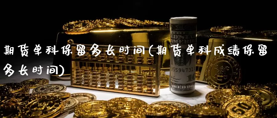 期货单科保留多长时间(期货单科成绩保留多长时间)_https://www.jhhongfan.com_期货理财_第1张