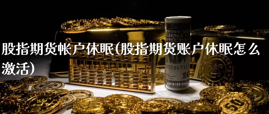 股指期货帐户休眠(股指期货账户休眠怎么激活)_https://www.jhhongfan.com_原油期货_第1张