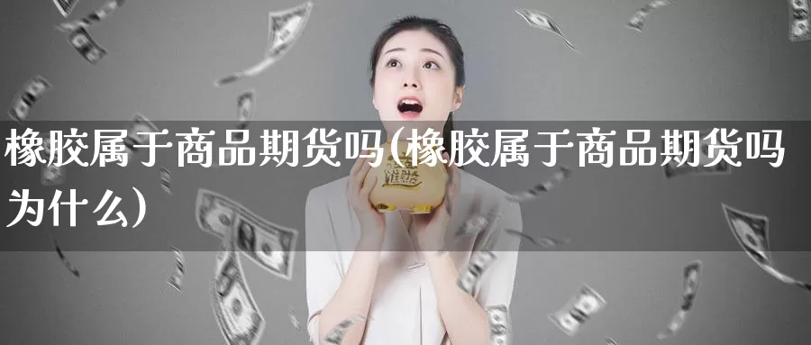 橡胶属于商品期货吗(橡胶属于商品期货吗为什么)_https://www.jhhongfan.com_黄金期货_第1张