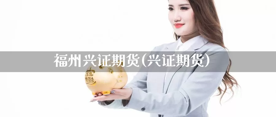 福州兴证期货(兴证期货)_https://www.jhhongfan.com_黄金期货_第1张