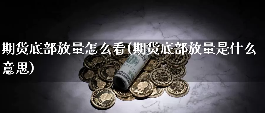 期货底部放量怎么看(期货底部放量是什么意思)_https://www.jhhongfan.com_期货理财_第1张