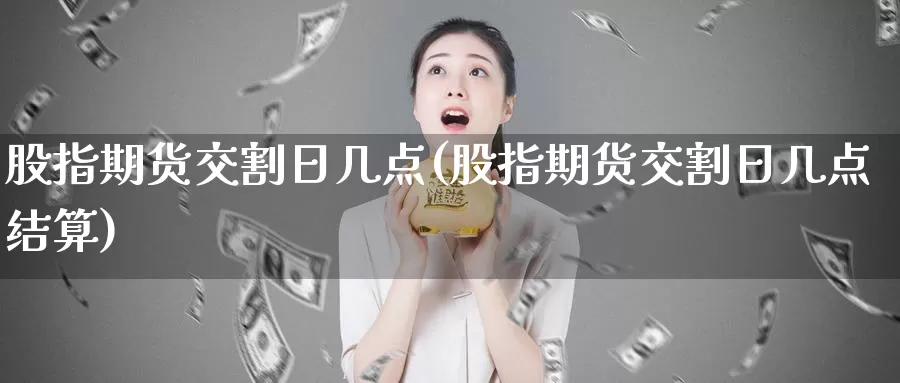 股指期货交割日几点(股指期货交割日几点结算)_https://www.jhhongfan.com_期货分类_第1张