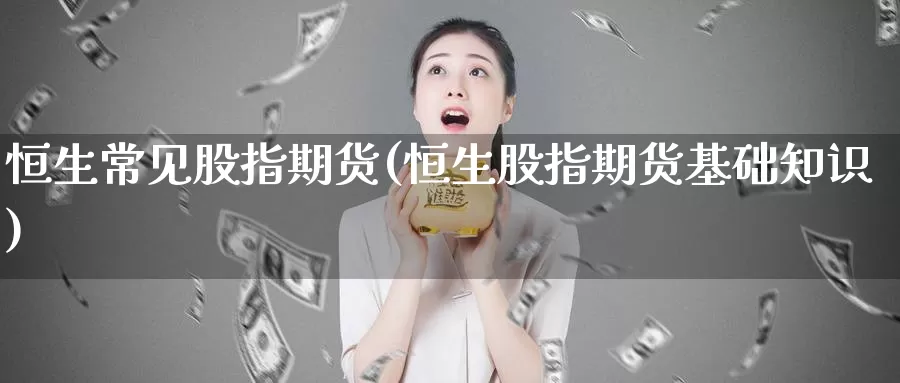 恒生常见股指期货(恒生股指期货基础知识)_https://www.jhhongfan.com_原油期货_第1张