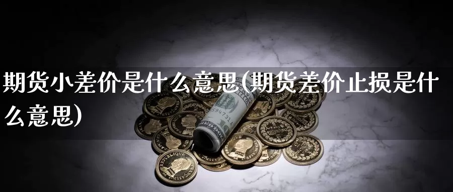 期货小差价是什么意思(期货差价止损是什么意思)_https://www.jhhongfan.com_期货分类_第1张