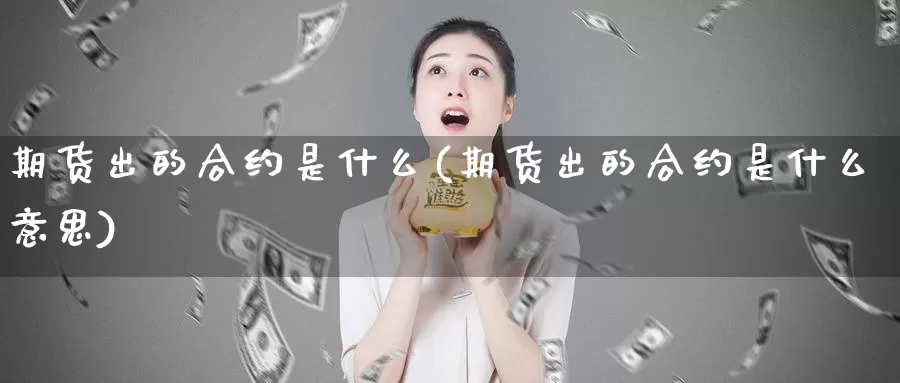 期货出的合约是什么(期货出的合约是什么意思)_https://www.jhhongfan.com_原油期货_第1张