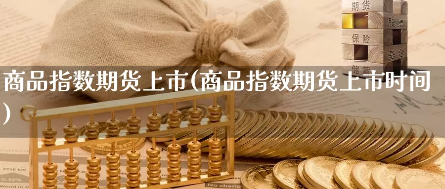 商品指数期货上市(商品指数期货上市时间)_https://www.jhhongfan.com_黄金期货_第1张