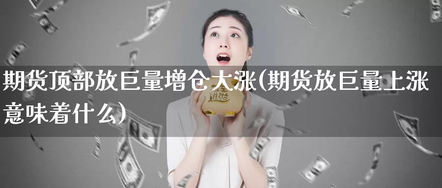 期货顶部放巨量增仓大涨(期货放巨量上涨意味着什么)_https://www.jhhongfan.com_期货入门_第1张