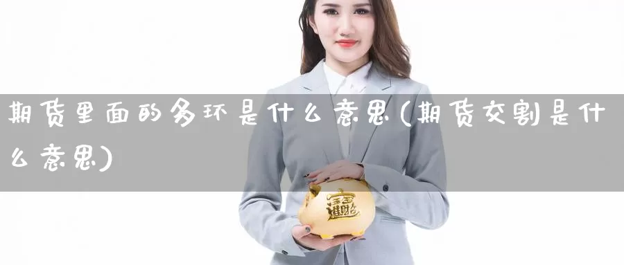 期货里面的多环是什么意思(期货交割是什么意思)_https://www.jhhongfan.com_期货入门_第1张