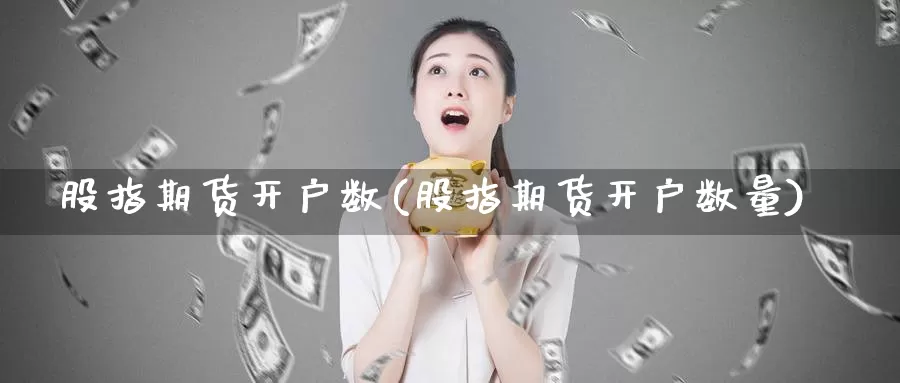 股指期货开户数(股指期货开户数量)_https://www.jhhongfan.com_黄金期货_第1张