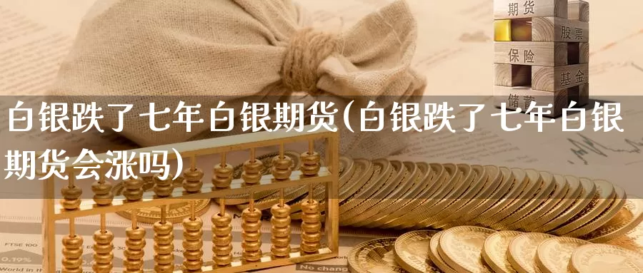 白银跌了七年白银期货(白银跌了七年白银期货会涨吗)_https://www.jhhongfan.com_期货理财_第1张