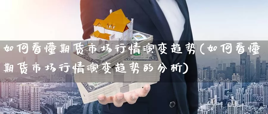 如何看懂期货市场行情演变趋势(如何看懂期货市场行情演变趋势的分析)_https://www.jhhongfan.com_期货理财_第1张