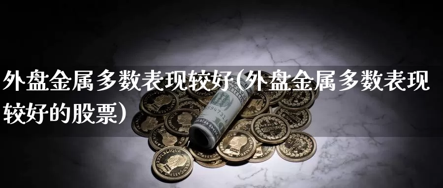 外盘金属多数表现较好(外盘金属多数表现较好的股票)_https://www.jhhongfan.com_期货入门_第1张