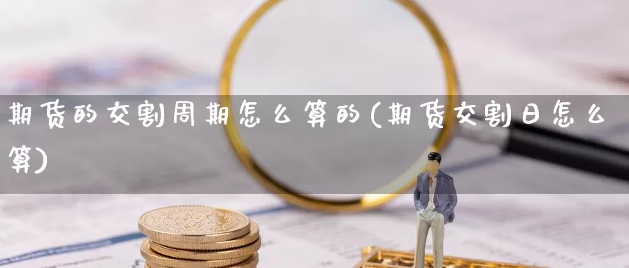 期货的交割周期怎么算的(期货交割日怎么算)_https://www.jhhongfan.com_期货技术_第1张