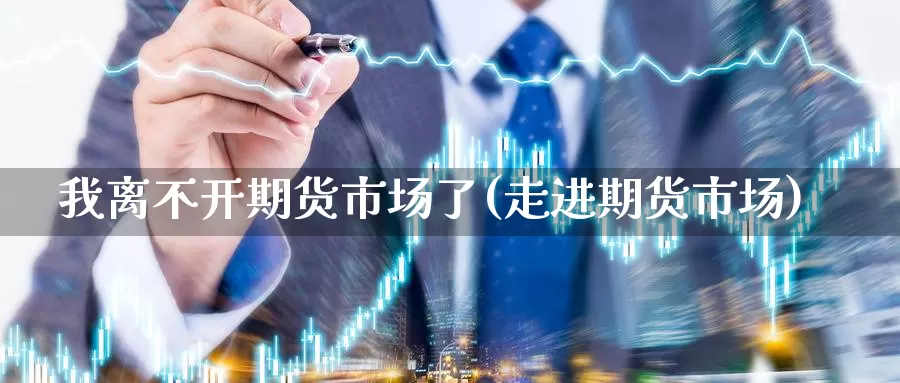 我离不开期货市场了(走进期货市场)_https://www.jhhongfan.com_黄金期货_第1张