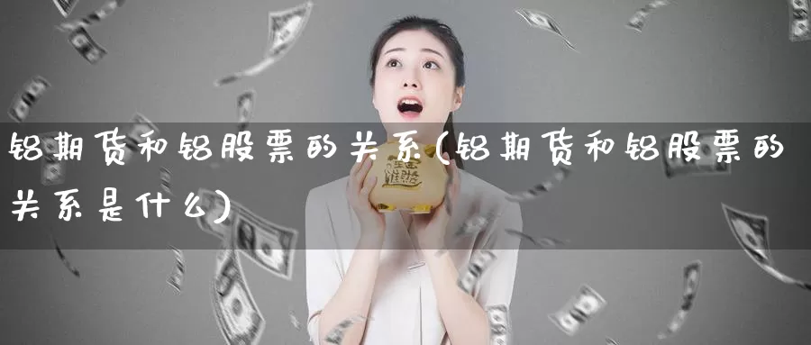 铝期货和铝股票的关系(铝期货和铝股票的关系是什么)_https://www.jhhongfan.com_期货技术_第1张