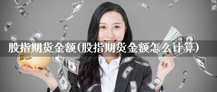 股指期货金额(股指期货金额怎么计算)_https://www.jhhongfan.com_原油期货_第1张