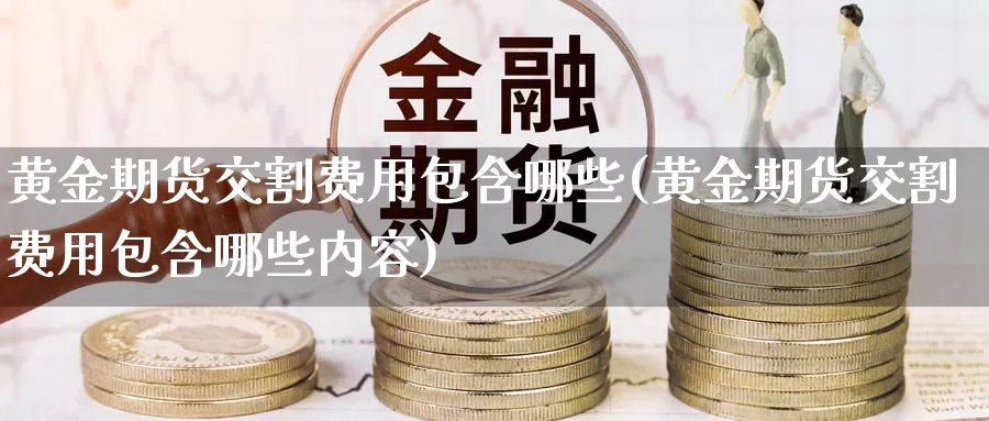 黄金期货交割费用包含哪些(黄金期货交割费用包含哪些内容)_https://www.jhhongfan.com_期货入门_第1张