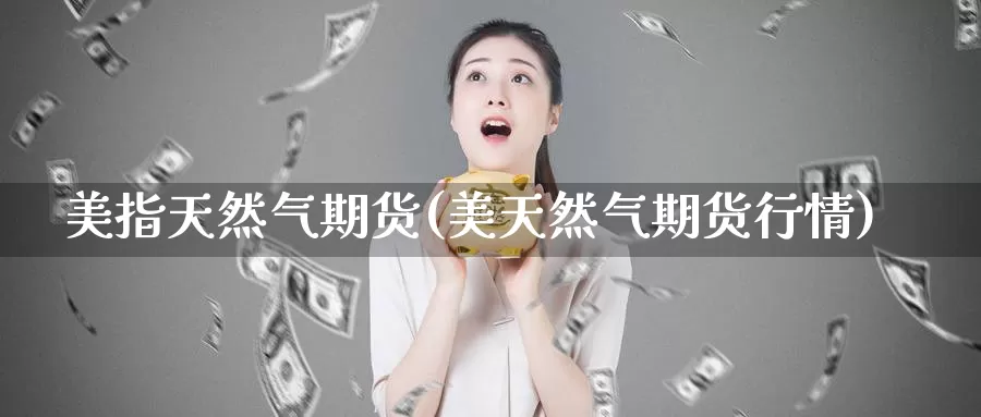 美指天然气期货(美天然气期货行情)_https://www.jhhongfan.com_期货入门_第1张