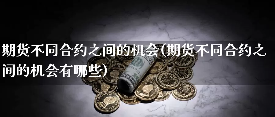 期货不同合约之间的机会(期货不同合约之间的机会有哪些)_https://www.jhhongfan.com_原油期货_第1张