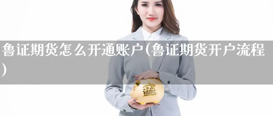 鲁证期货怎么开通账户(鲁证期货开户流程)_https://www.jhhongfan.com_期货理财_第1张