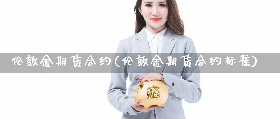 伦敦金期货合约(伦敦金期货合约标准)_https://www.jhhongfan.com_期货入门_第1张