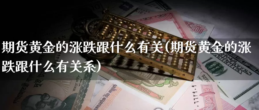 期货黄金的涨跌跟什么有关(期货黄金的涨跌跟什么有关系)_https://www.jhhongfan.com_原油期货_第1张