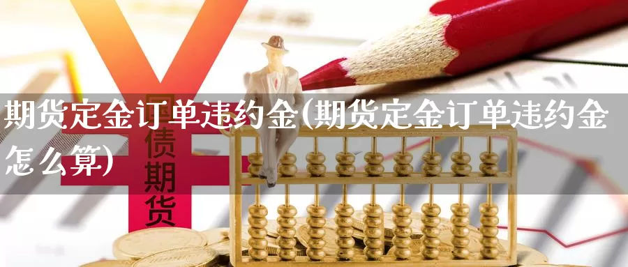 期货定金订单违约金(期货定金订单违约金怎么算)_https://www.jhhongfan.com_期货理财_第1张