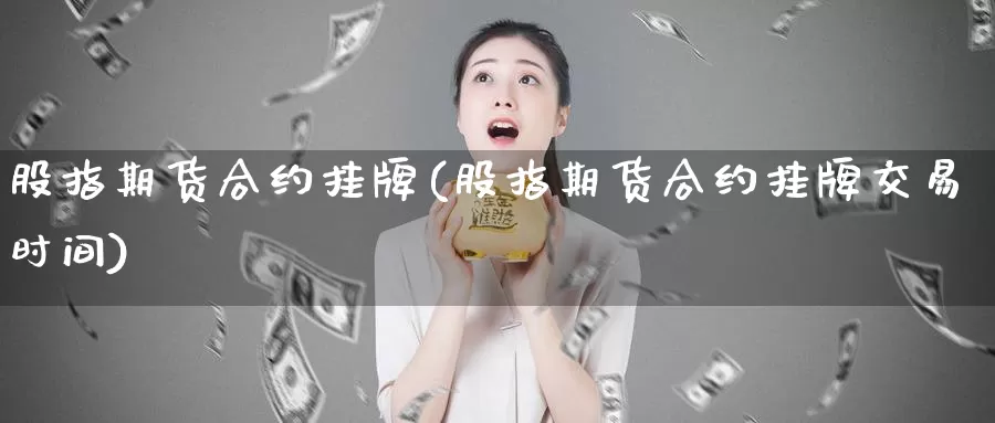 股指期货合约挂牌(股指期货合约挂牌交易时间)_https://www.jhhongfan.com_原油期货_第1张