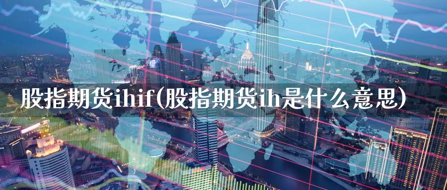 股指期货ihif(股指期货ih是什么意思)_https://www.jhhongfan.com_原油期货_第1张