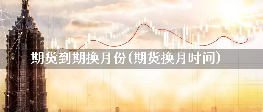 期货到期换月份(期货换月时间)_https://www.jhhongfan.com_期货理财_第1张