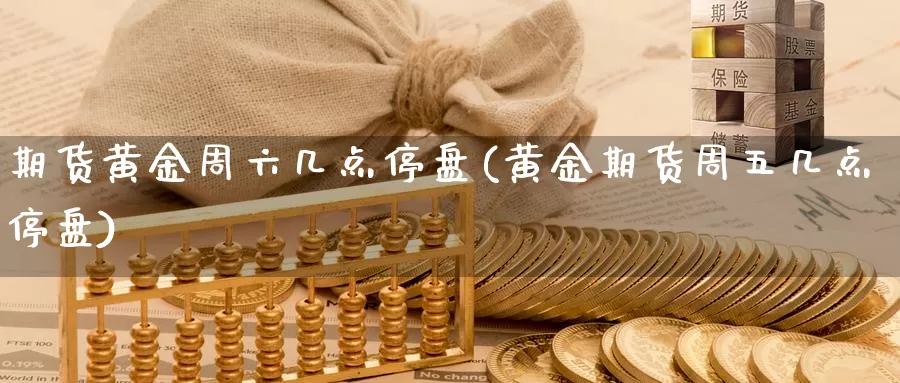 期货黄金周六几点停盘(黄金期货周五几点停盘)_https://www.jhhongfan.com_期货理财_第1张