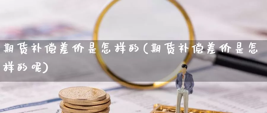 期货补偿差价是怎样的(期货补偿差价是怎样的呢)_https://www.jhhongfan.com_黄金期货_第1张