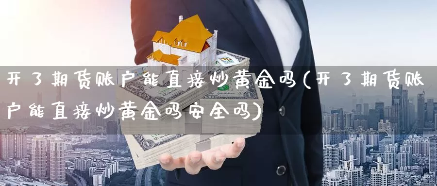 开了期货账户能直接炒黄金吗(开了期货账户能直接炒黄金吗安全吗)_https://www.jhhongfan.com_期货理财_第1张