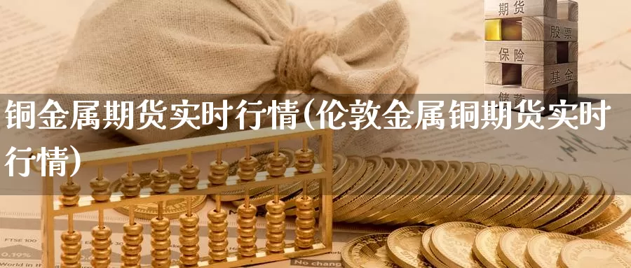 铜金属期货实时行情(伦敦金属铜期货实时行情)_https://www.jhhongfan.com_黄金期货_第1张