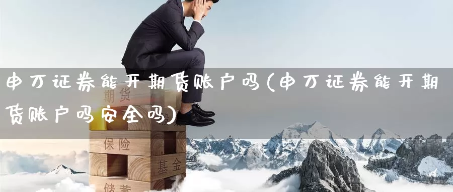 申万证券能开期货账户吗(申万证券能开期货账户吗安全吗)_https://www.jhhongfan.com_期货理财_第1张