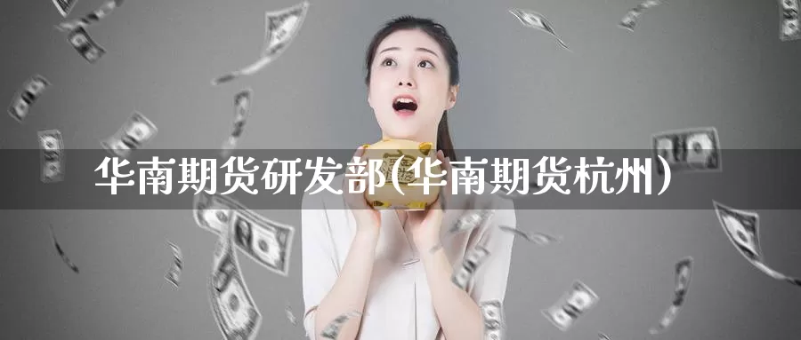 华南期货研发部(华南期货杭州)_https://www.jhhongfan.com_期货理财_第1张