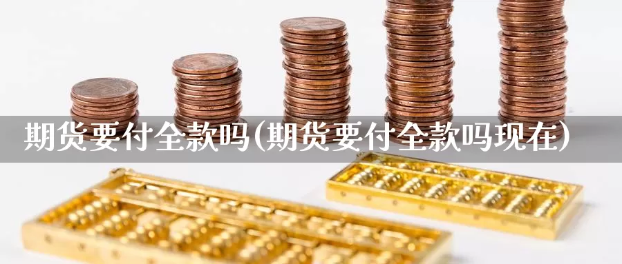 期货要付全款吗(期货要付全款吗现在)_https://www.jhhongfan.com_期货理财_第1张