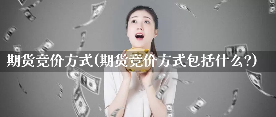 期货竞价方式(期货竞价方式包括什么?)_https://www.jhhongfan.com_期货分类_第1张